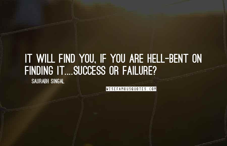 Saurabh Singal Quotes: IT will find you, if you are hell-bent on finding IT....Success or Failure?