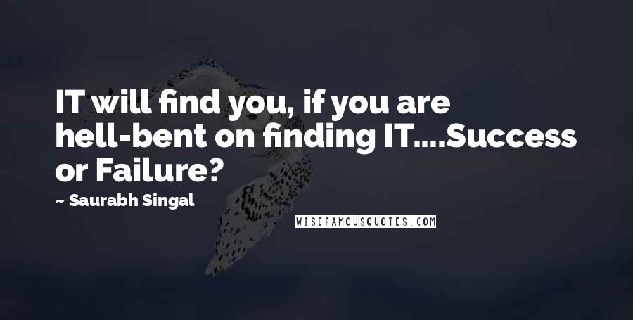 Saurabh Singal Quotes: IT will find you, if you are hell-bent on finding IT....Success or Failure?