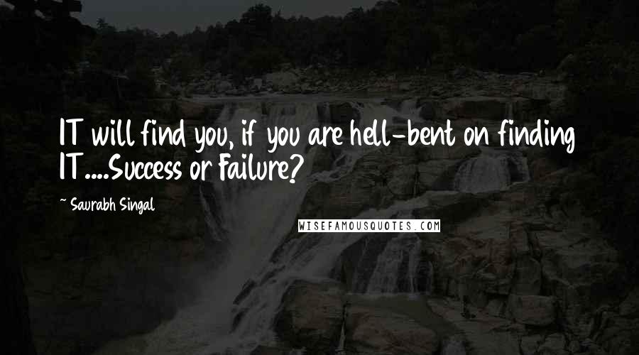 Saurabh Singal Quotes: IT will find you, if you are hell-bent on finding IT....Success or Failure?