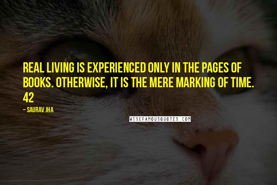 Saurav Jha Quotes: real living is experienced only in the pages of books. Otherwise, it is the mere marking of time. 42