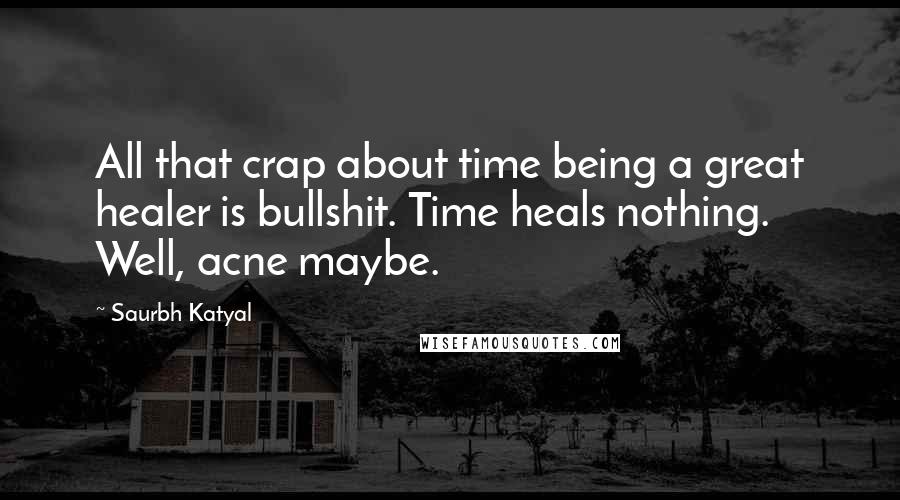 Saurbh Katyal Quotes: All that crap about time being a great healer is bullshit. Time heals nothing. Well, acne maybe.