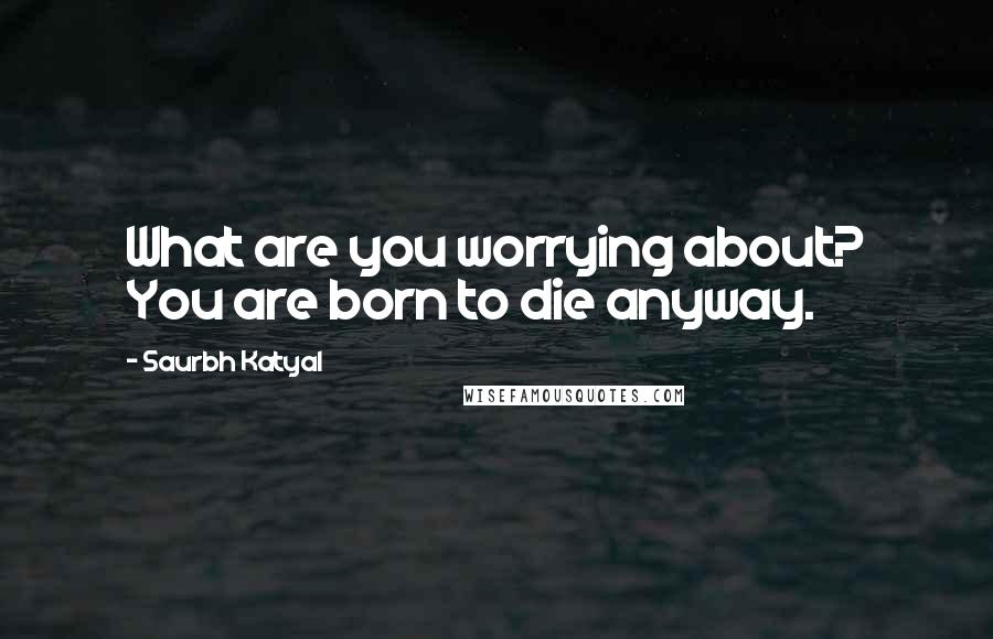 Saurbh Katyal Quotes: What are you worrying about? You are born to die anyway.