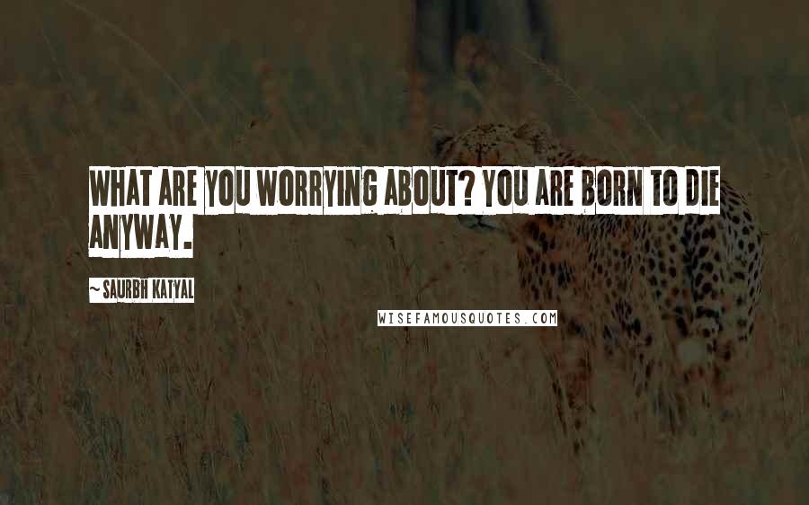 Saurbh Katyal Quotes: What are you worrying about? You are born to die anyway.