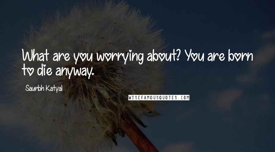 Saurbh Katyal Quotes: What are you worrying about? You are born to die anyway.