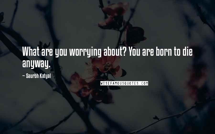 Saurbh Katyal Quotes: What are you worrying about? You are born to die anyway.