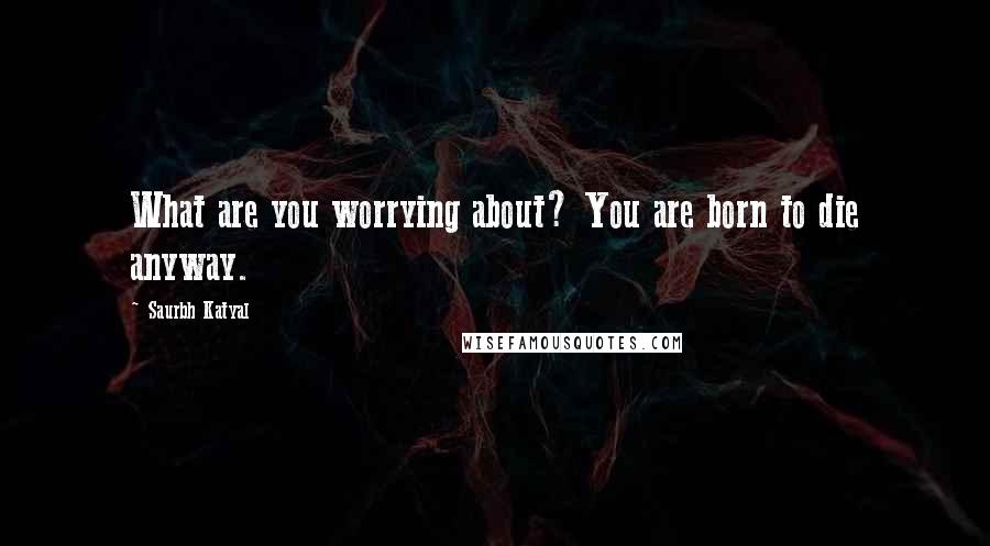 Saurbh Katyal Quotes: What are you worrying about? You are born to die anyway.