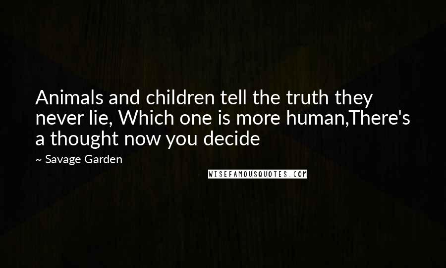 Savage Garden Quotes: Animals and children tell the truth they never lie, Which one is more human,There's a thought now you decide