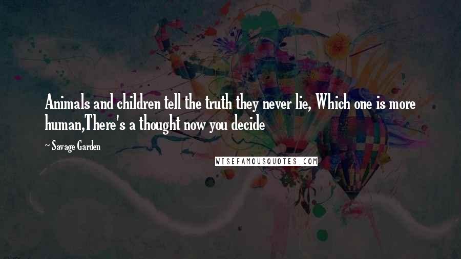 Savage Garden Quotes: Animals and children tell the truth they never lie, Which one is more human,There's a thought now you decide