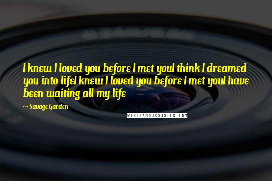 Savage Garden Quotes: I knew I loved you before I met youI think I dreamed you into lifeI knew I loved you before I met youI have been waiting all my life