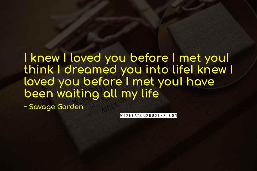 Savage Garden Quotes: I knew I loved you before I met youI think I dreamed you into lifeI knew I loved you before I met youI have been waiting all my life