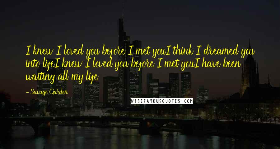 Savage Garden Quotes: I knew I loved you before I met youI think I dreamed you into lifeI knew I loved you before I met youI have been waiting all my life