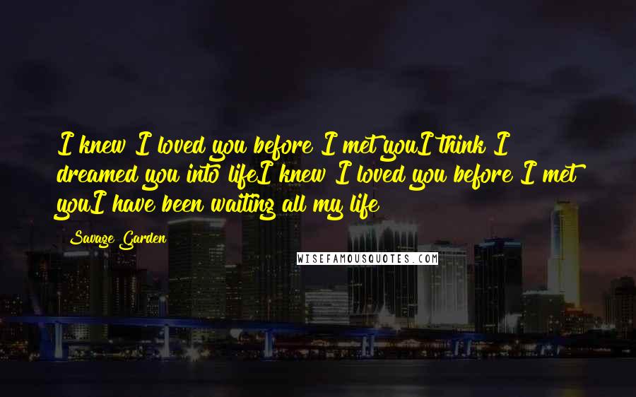 Savage Garden Quotes: I knew I loved you before I met youI think I dreamed you into lifeI knew I loved you before I met youI have been waiting all my life