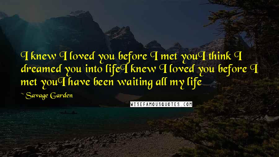 Savage Garden Quotes: I knew I loved you before I met youI think I dreamed you into lifeI knew I loved you before I met youI have been waiting all my life