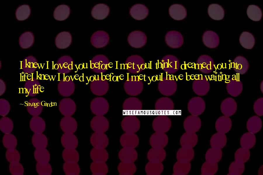 Savage Garden Quotes: I knew I loved you before I met youI think I dreamed you into lifeI knew I loved you before I met youI have been waiting all my life