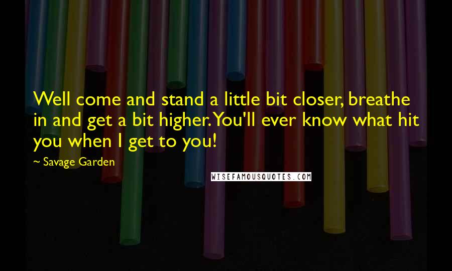 Savage Garden Quotes: Well come and stand a little bit closer, breathe in and get a bit higher. You'll ever know what hit you when I get to you!