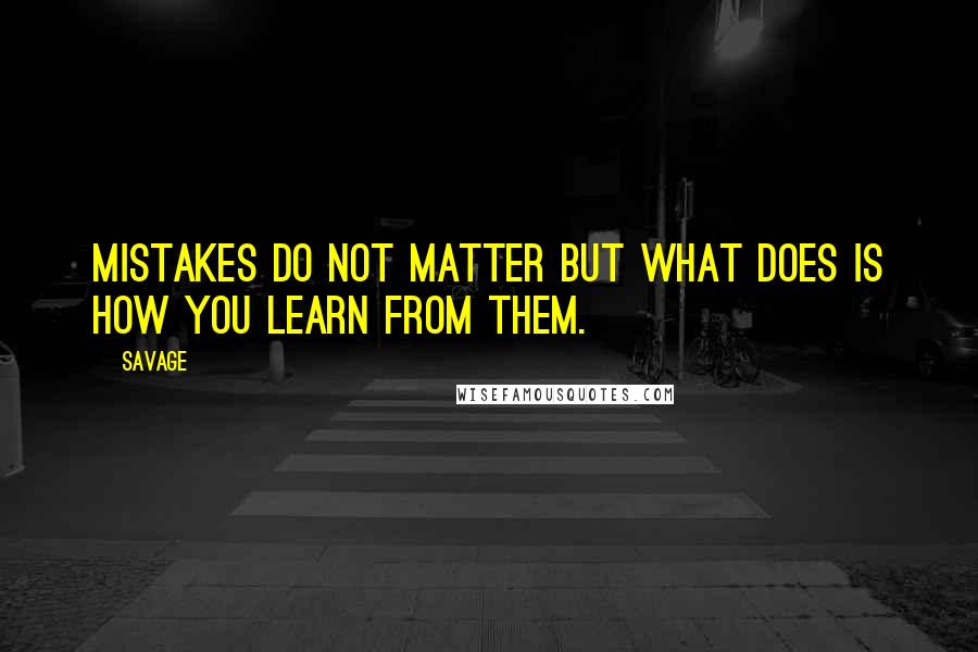 Savage Quotes: mistakes do not matter but what does is how you learn from them.
