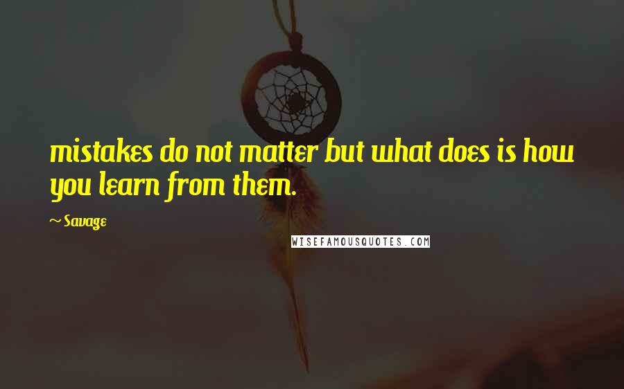 Savage Quotes: mistakes do not matter but what does is how you learn from them.