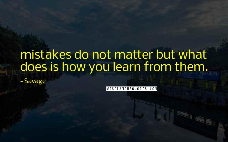 Savage Quotes: mistakes do not matter but what does is how you learn from them.