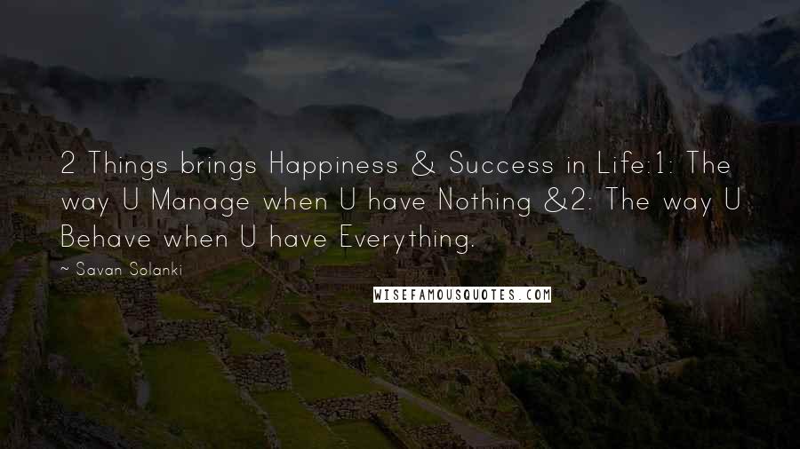 Savan Solanki Quotes: 2 Things brings Happiness & Success in Life:1: The way U Manage when U have Nothing &2: The way U Behave when U have Everything.