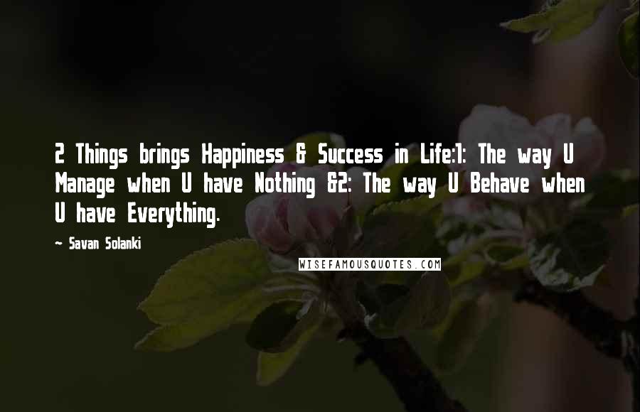 Savan Solanki Quotes: 2 Things brings Happiness & Success in Life:1: The way U Manage when U have Nothing &2: The way U Behave when U have Everything.