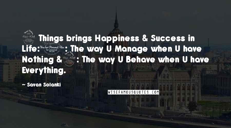 Savan Solanki Quotes: 2 Things brings Happiness & Success in Life:1: The way U Manage when U have Nothing &2: The way U Behave when U have Everything.