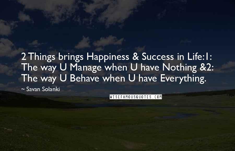 Savan Solanki Quotes: 2 Things brings Happiness & Success in Life:1: The way U Manage when U have Nothing &2: The way U Behave when U have Everything.