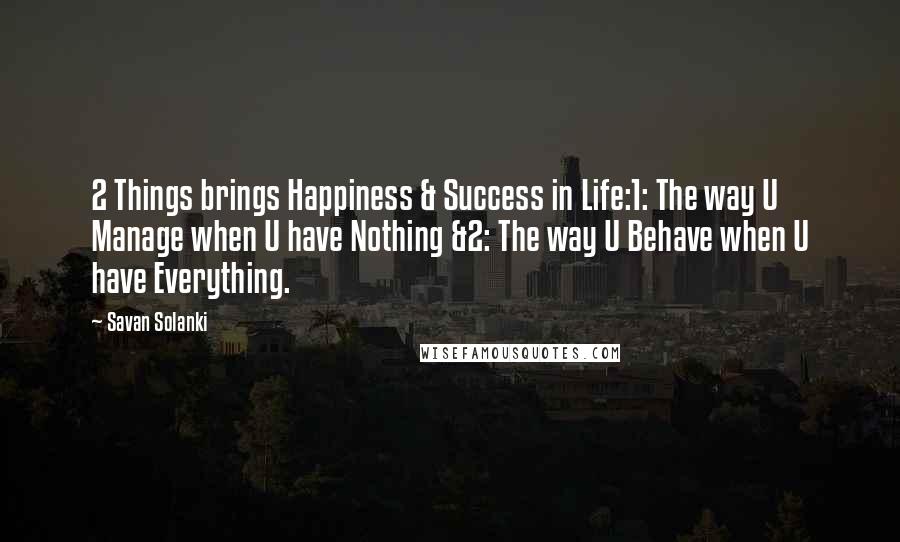 Savan Solanki Quotes: 2 Things brings Happiness & Success in Life:1: The way U Manage when U have Nothing &2: The way U Behave when U have Everything.