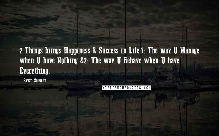 Savan Solanki Quotes: 2 Things brings Happiness & Success in Life:1: The way U Manage when U have Nothing &2: The way U Behave when U have Everything.