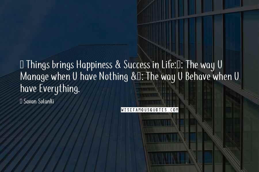 Savan Solanki Quotes: 2 Things brings Happiness & Success in Life:1: The way U Manage when U have Nothing &2: The way U Behave when U have Everything.