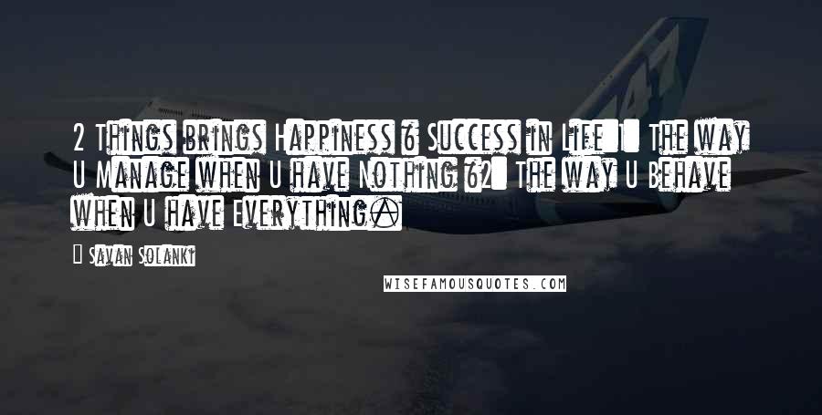 Savan Solanki Quotes: 2 Things brings Happiness & Success in Life:1: The way U Manage when U have Nothing &2: The way U Behave when U have Everything.