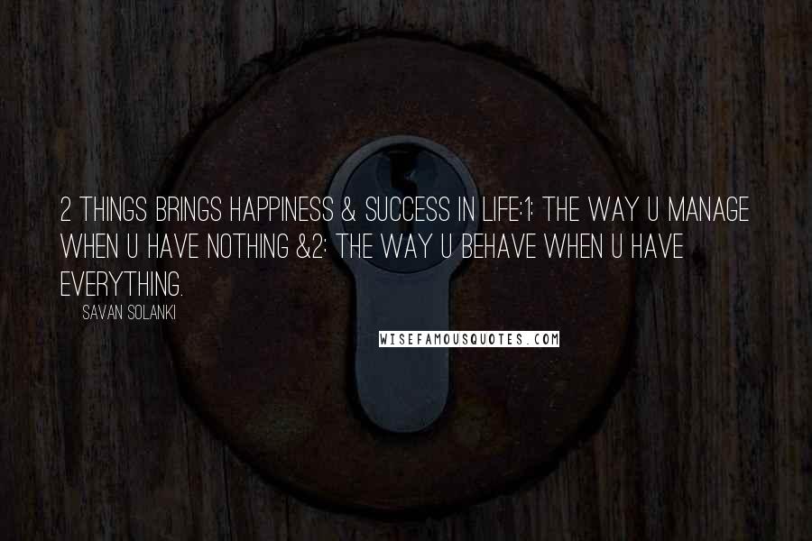 Savan Solanki Quotes: 2 Things brings Happiness & Success in Life:1: The way U Manage when U have Nothing &2: The way U Behave when U have Everything.