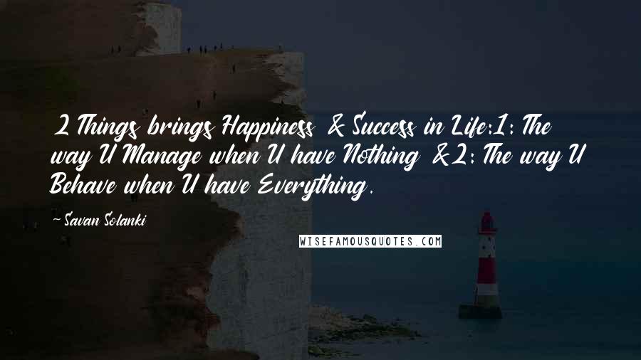 Savan Solanki Quotes: 2 Things brings Happiness & Success in Life:1: The way U Manage when U have Nothing &2: The way U Behave when U have Everything.