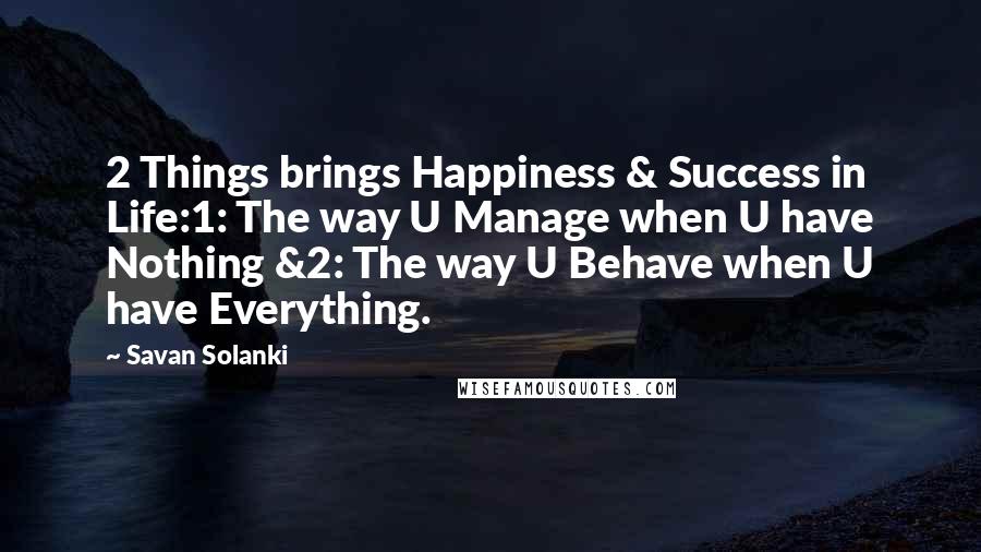 Savan Solanki Quotes: 2 Things brings Happiness & Success in Life:1: The way U Manage when U have Nothing &2: The way U Behave when U have Everything.