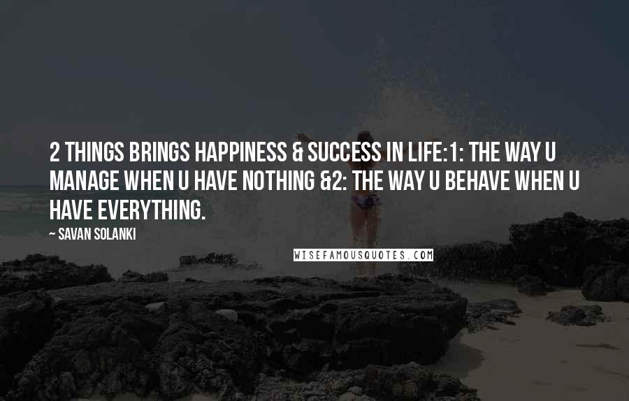 Savan Solanki Quotes: 2 Things brings Happiness & Success in Life:1: The way U Manage when U have Nothing &2: The way U Behave when U have Everything.