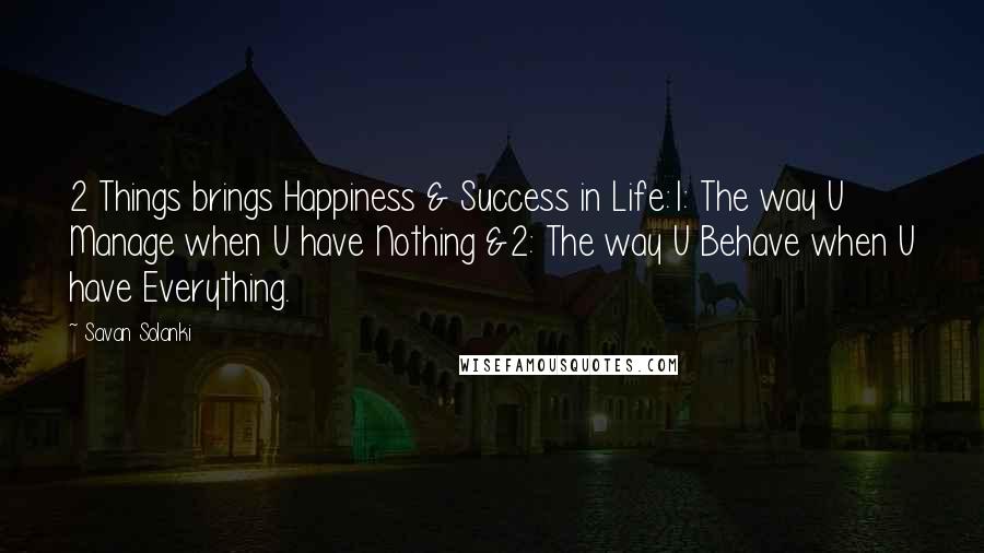 Savan Solanki Quotes: 2 Things brings Happiness & Success in Life:1: The way U Manage when U have Nothing &2: The way U Behave when U have Everything.