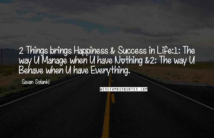 Savan Solanki Quotes: 2 Things brings Happiness & Success in Life:1: The way U Manage when U have Nothing &2: The way U Behave when U have Everything.