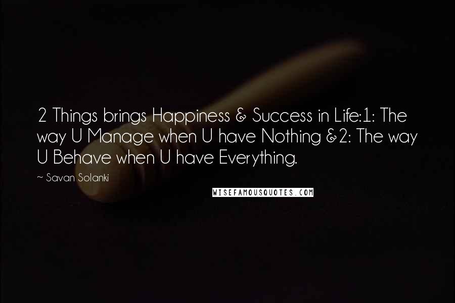 Savan Solanki Quotes: 2 Things brings Happiness & Success in Life:1: The way U Manage when U have Nothing &2: The way U Behave when U have Everything.