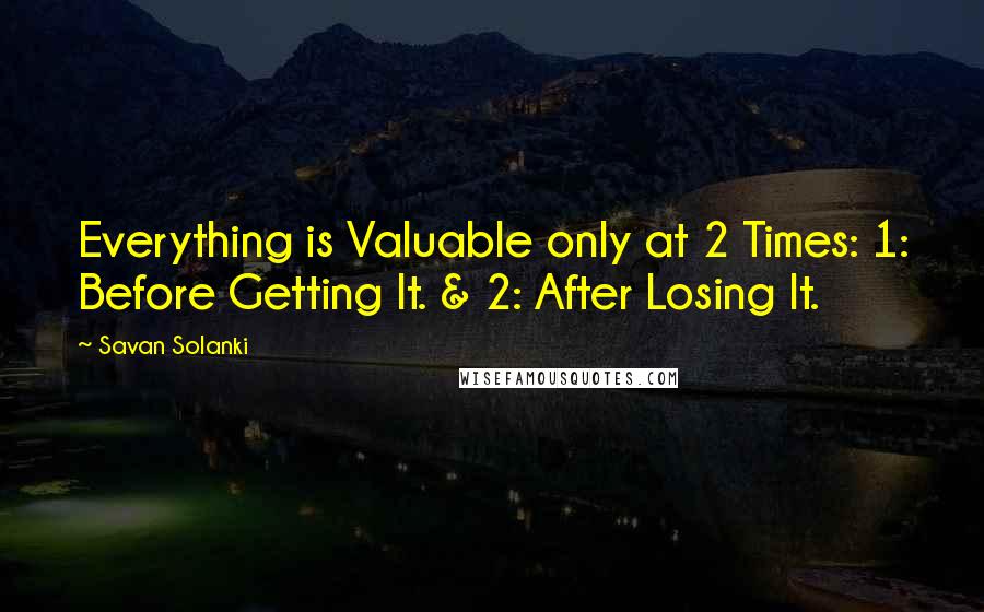 Savan Solanki Quotes: Everything is Valuable only at 2 Times: 1: Before Getting It. & 2: After Losing It.