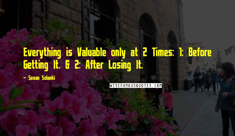 Savan Solanki Quotes: Everything is Valuable only at 2 Times: 1: Before Getting It. & 2: After Losing It.