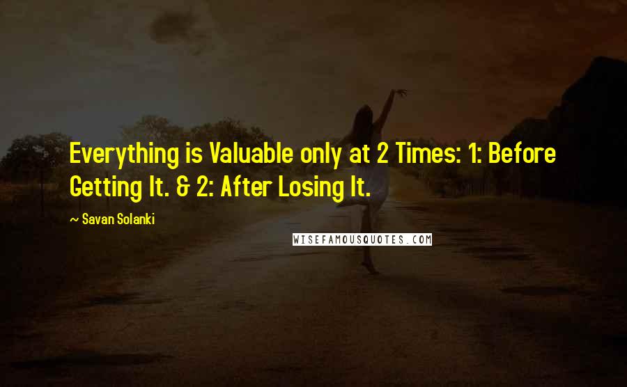 Savan Solanki Quotes: Everything is Valuable only at 2 Times: 1: Before Getting It. & 2: After Losing It.