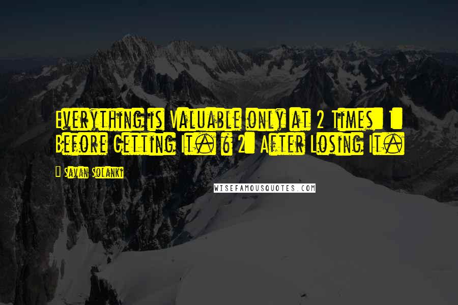 Savan Solanki Quotes: Everything is Valuable only at 2 Times: 1: Before Getting It. & 2: After Losing It.