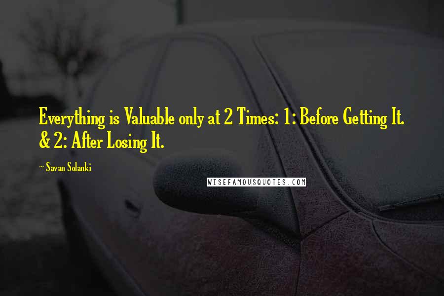 Savan Solanki Quotes: Everything is Valuable only at 2 Times: 1: Before Getting It. & 2: After Losing It.