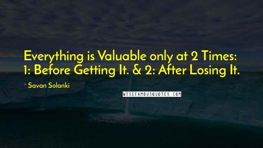 Savan Solanki Quotes: Everything is Valuable only at 2 Times: 1: Before Getting It. & 2: After Losing It.