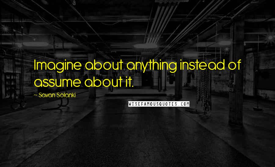 Savan Solanki Quotes: Imagine about anything instead of assume about it.