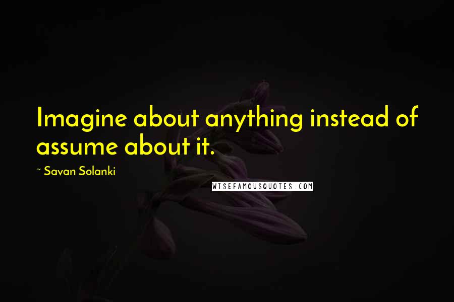 Savan Solanki Quotes: Imagine about anything instead of assume about it.