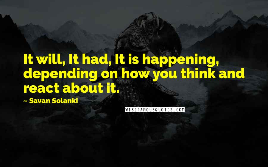 Savan Solanki Quotes: It will, It had, It is happening, depending on how you think and react about it.