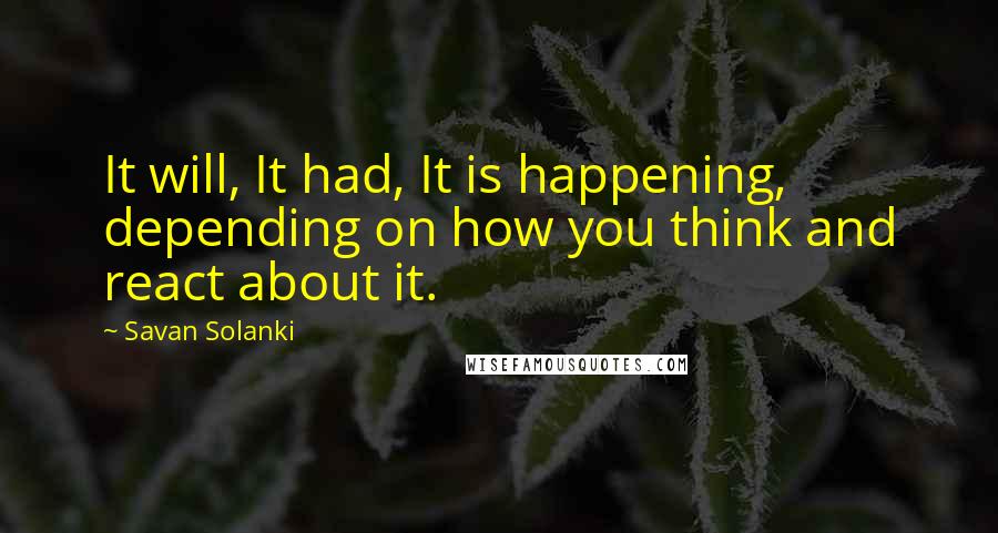 Savan Solanki Quotes: It will, It had, It is happening, depending on how you think and react about it.