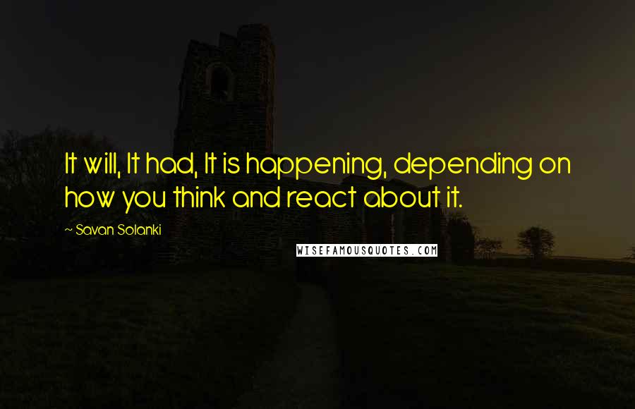 Savan Solanki Quotes: It will, It had, It is happening, depending on how you think and react about it.