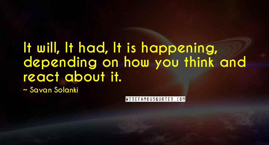 Savan Solanki Quotes: It will, It had, It is happening, depending on how you think and react about it.