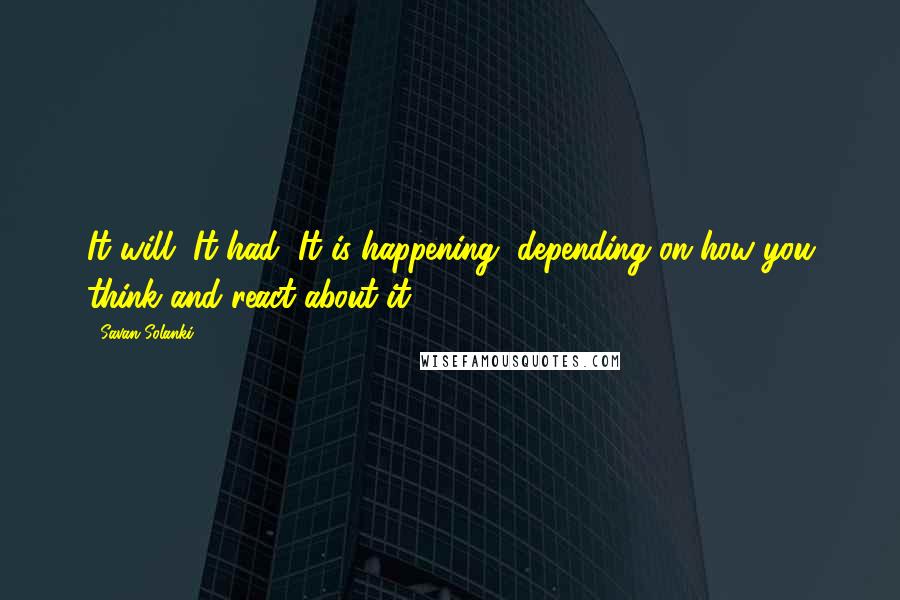 Savan Solanki Quotes: It will, It had, It is happening, depending on how you think and react about it.